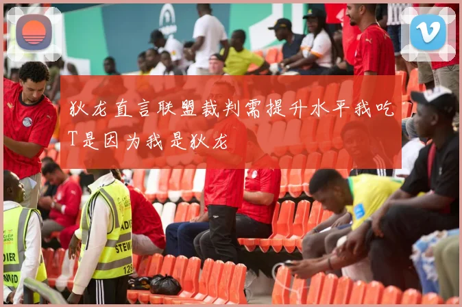 狄龙直言联盟裁判需提升水平我吃T是因为我是狄龙