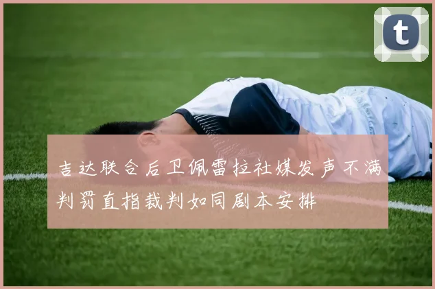 吉达联合后卫佩雷拉社媒发声不满判罚直指裁判如同剧本安排