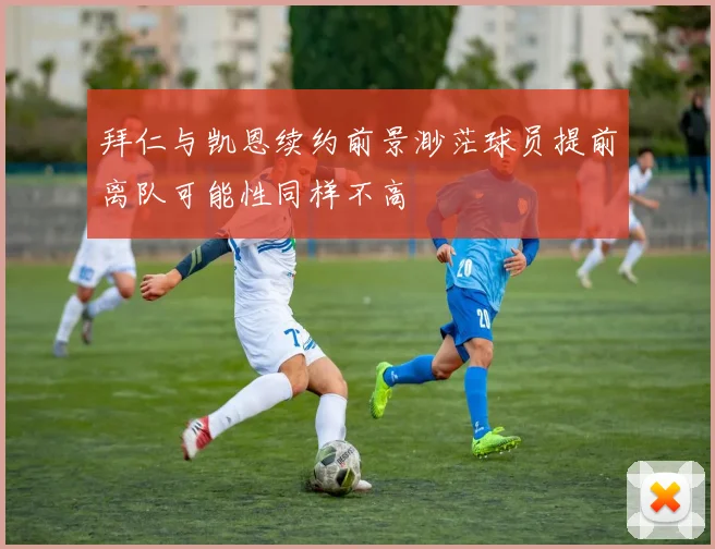 拜仁与凯恩续约前景渺茫球员提前离队可能性同样不高