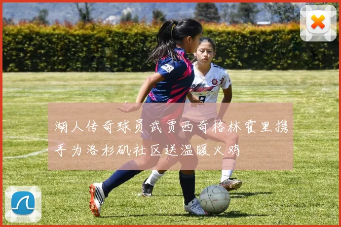湖人传奇球员武贾西奇格林霍里携手为洛杉矶社区送温暖火鸡