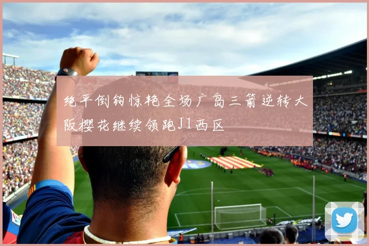 绝平倒钩惊艳全场广岛三箭逆转大阪樱花继续领跑J1西区