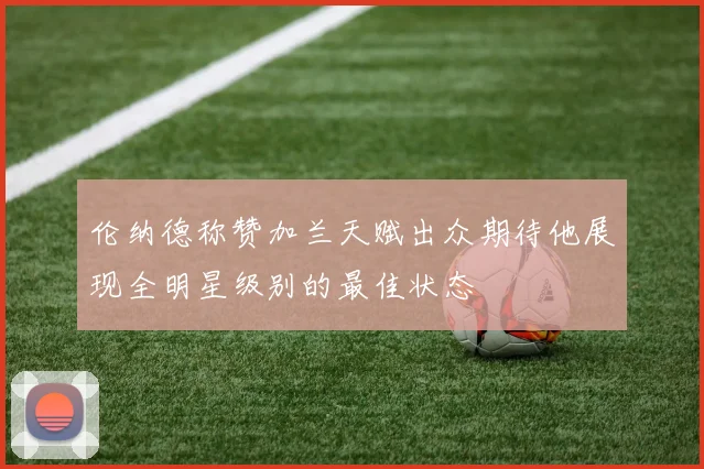 伦纳德称赞加兰天赋出众期待他展现全明星级别的最佳状态