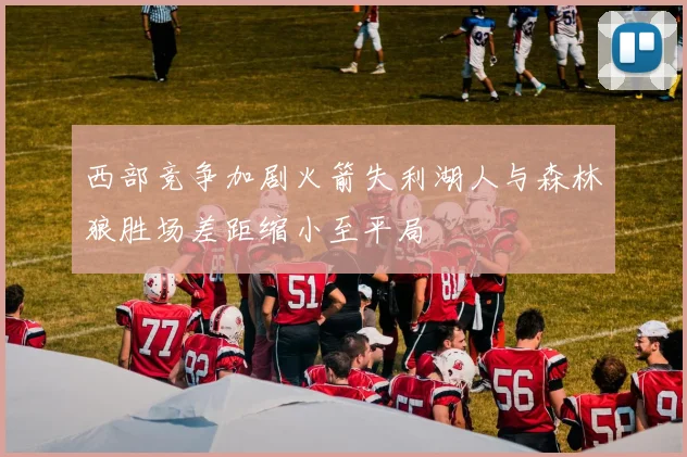 西部竞争加剧火箭失利湖人与森林狼胜场差距缩小至平局