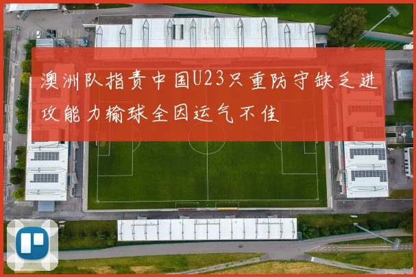 澳洲队指责中国U23只重防守缺乏进攻能力输球全因运气不佳