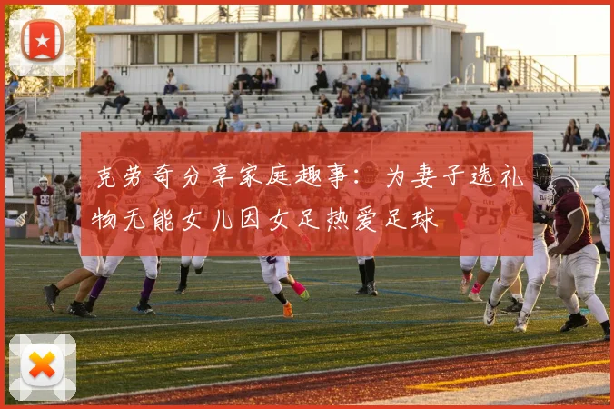 克劳奇分享家庭趣事：为妻子选礼物无能女儿因女足热爱足球
