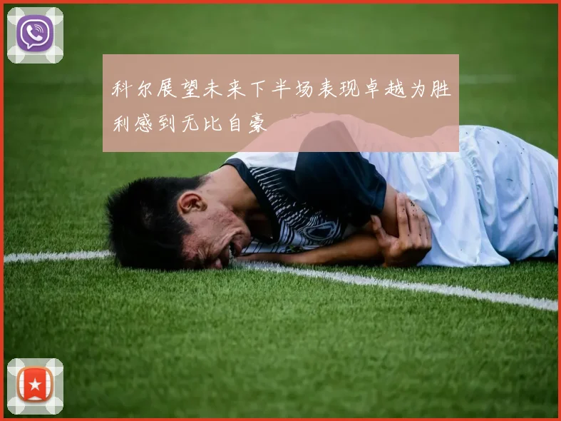 科尔展望未来下半场表现卓越为胜利感到无比自豪