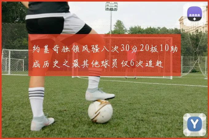 约基奇独领风骚八次30分20板10助成历史之最其他球员仅6次追赶