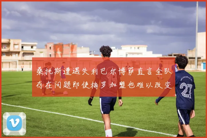 桑托斯遭遇失利巴尔博萨直言全队存在问题即使梅罗加盟也难以改变