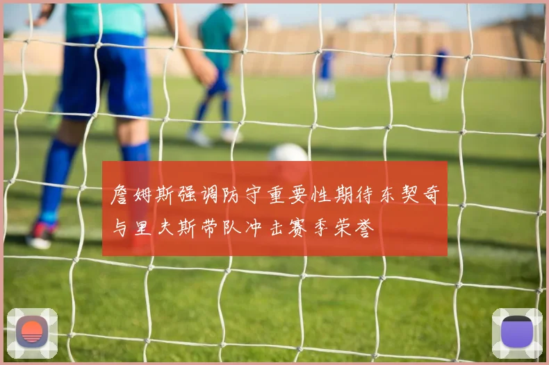 詹姆斯强调防守重要性期待东契奇与里夫斯带队冲击赛季荣誉