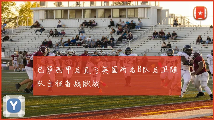 巴萨西甲后直飞英国两名B队后卫随队出征备战欧战