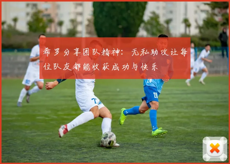 希罗分享团队精神：无私助攻让每位队友都能收获成功与快乐