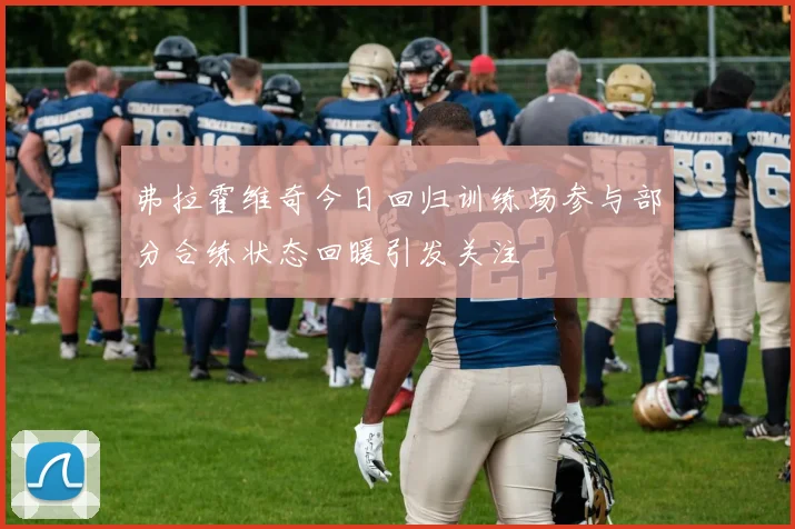 弗拉霍维奇今日回归训练场参与部分合练状态回暖引发关注