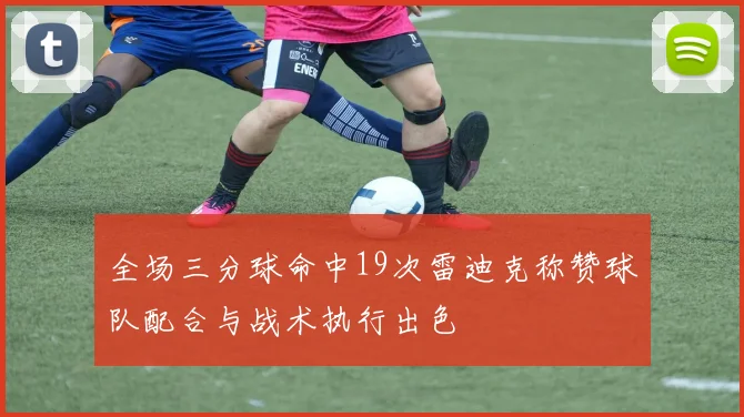 全场三分球命中19次雷迪克称赞球队配合与战术执行出色