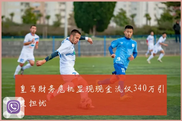 皇马财务危机显现现金流仅340万引发担忧
