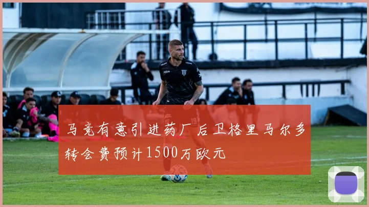 马竞有意引进药厂后卫格里马尔多转会费预计1500万欧元