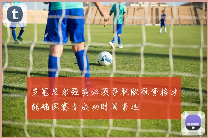 罗塞尼尔强调必须争取欧冠资格才能确保赛季成功时间紧迫