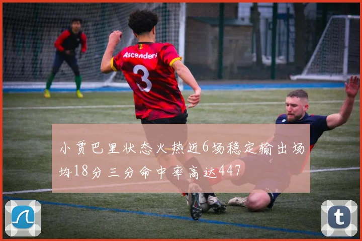 小贾巴里状态火热近6场稳定输出场均18分三分命中率高达447