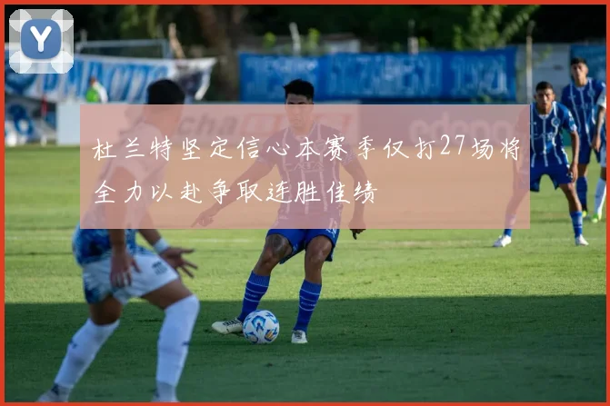 杜兰特坚定信心本赛季仅打27场将全力以赴争取连胜佳绩