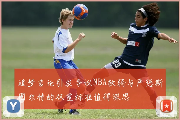 追梦言论引发争议NBA软弱与严惩斯图尔特的双重标准值得深思