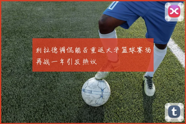 利拉德调侃能否重返大学篮球赛场再战一年引发热议
