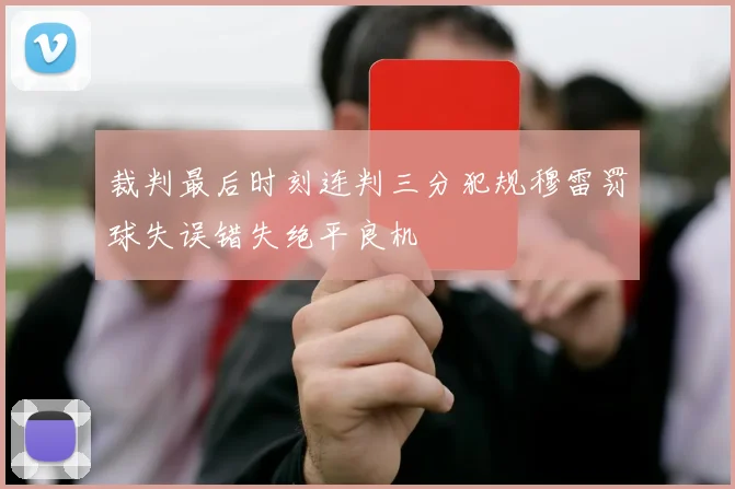 裁判最后时刻连判三分犯规穆雷罚球失误错失绝平良机