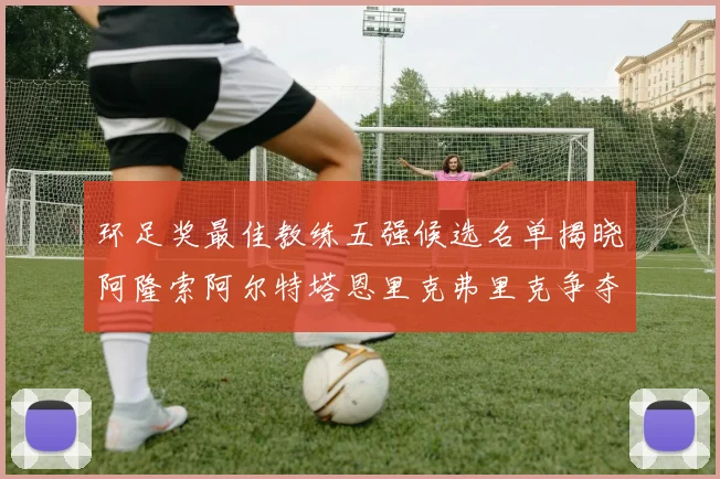 环足奖最佳教练五强候选名单揭晓阿隆索阿尔特塔恩里克弗里克争夺荣耀