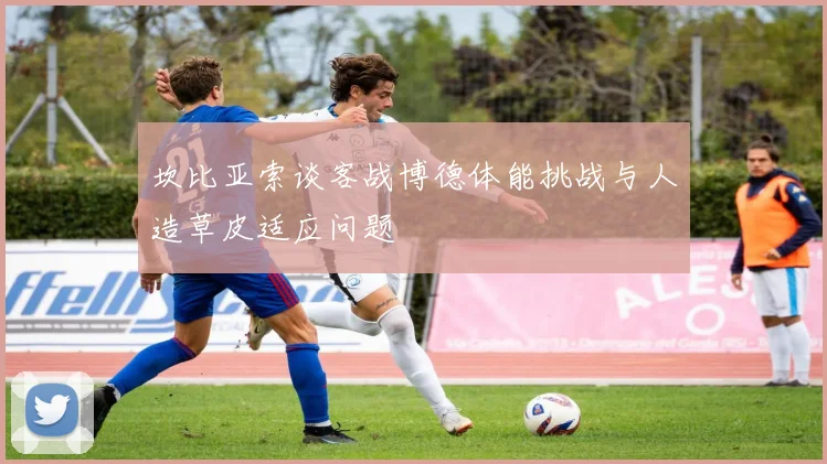 坎比亚索谈客战博德体能挑战与人造草皮适应问题