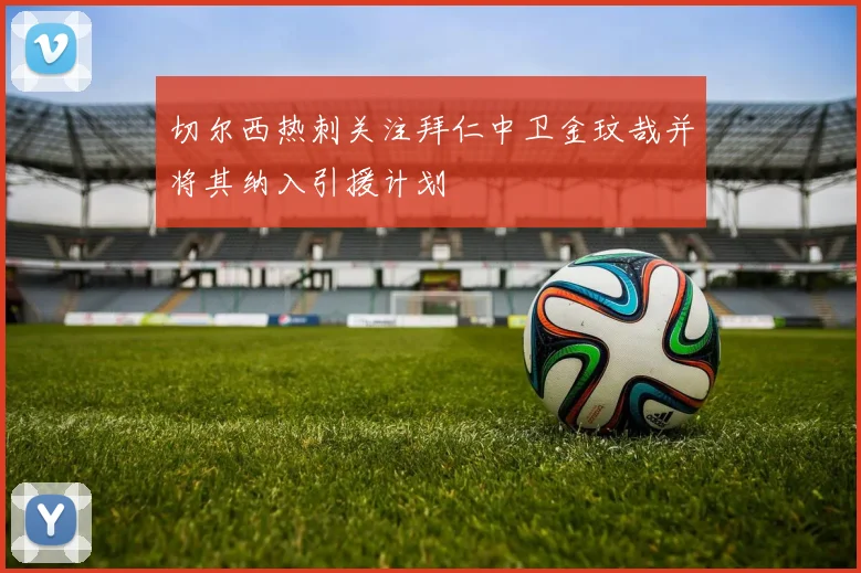 切尔西热刺关注拜仁中卫金玟哉并将其纳入引援计划