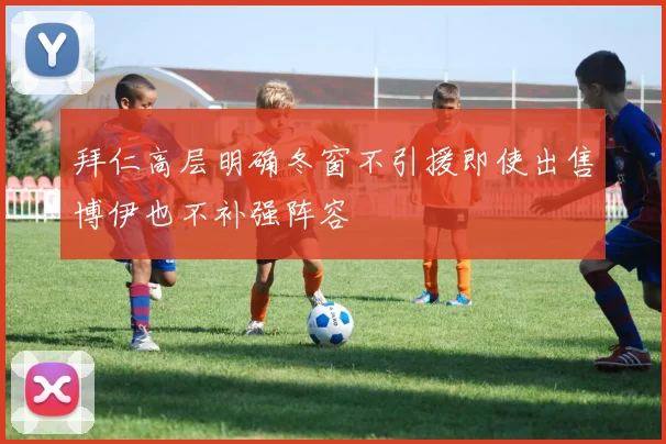 拜仁高层明确冬窗不引援即使出售博伊也不补强阵容