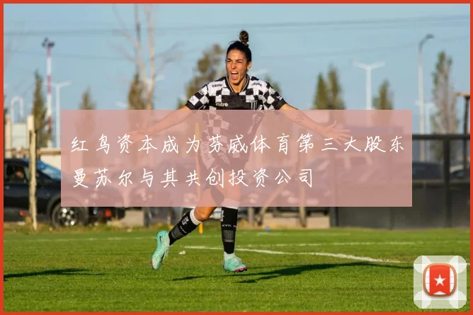红鸟资本成为芬威体育第三大股东曼苏尔与其共创投资公司